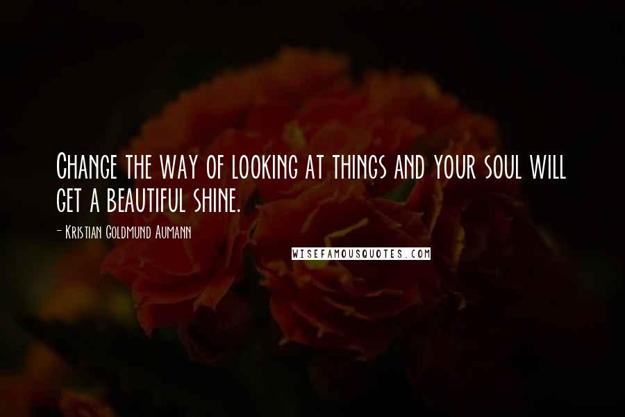 Kristian Goldmund Aumann Quotes: Change the way of looking at things and your soul will get a beautiful shine.