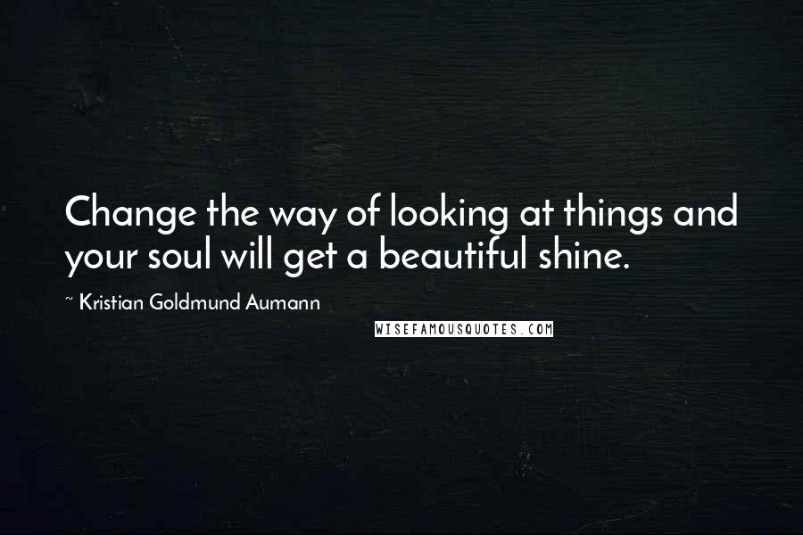 Kristian Goldmund Aumann Quotes: Change the way of looking at things and your soul will get a beautiful shine.