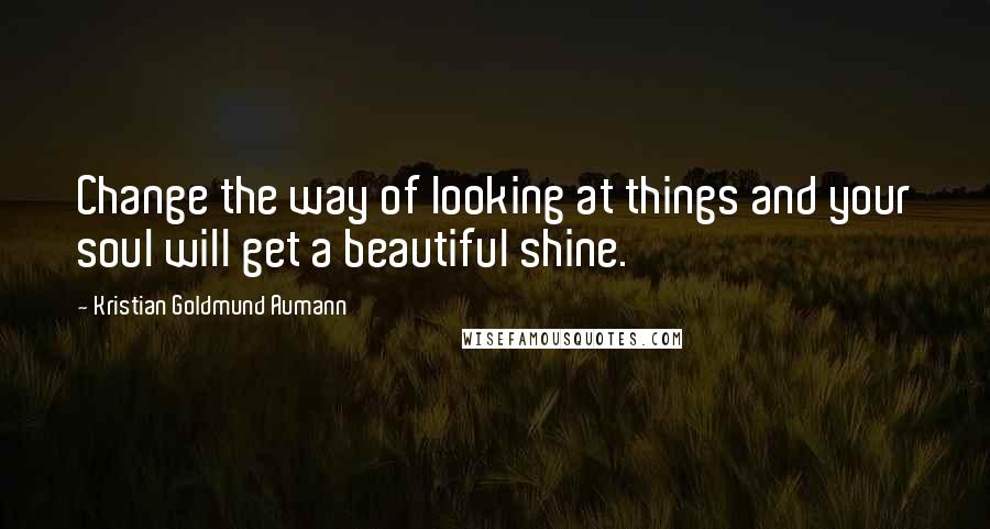 Kristian Goldmund Aumann Quotes: Change the way of looking at things and your soul will get a beautiful shine.