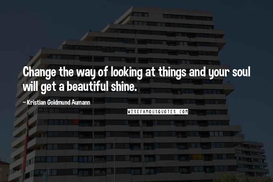 Kristian Goldmund Aumann Quotes: Change the way of looking at things and your soul will get a beautiful shine.