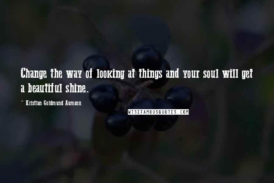 Kristian Goldmund Aumann Quotes: Change the way of looking at things and your soul will get a beautiful shine.