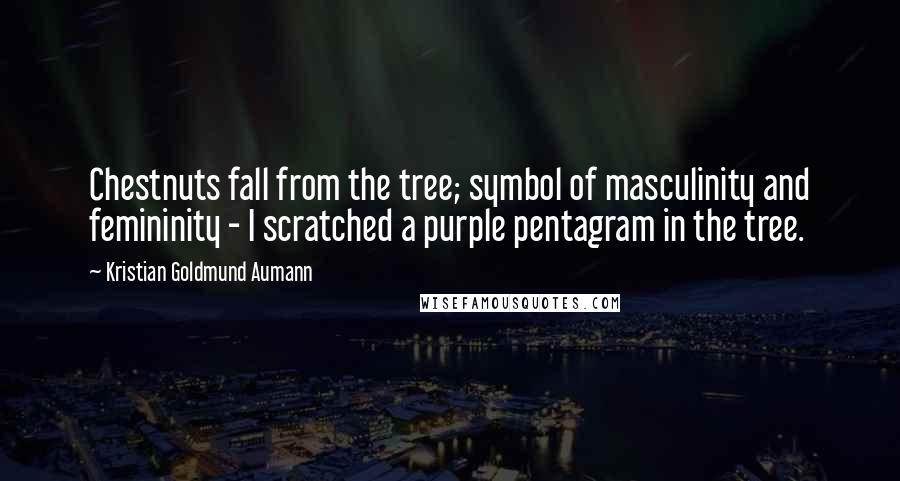 Kristian Goldmund Aumann Quotes: Chestnuts fall from the tree; symbol of masculinity and femininity - I scratched a purple pentagram in the tree.