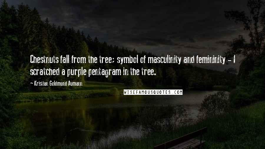 Kristian Goldmund Aumann Quotes: Chestnuts fall from the tree; symbol of masculinity and femininity - I scratched a purple pentagram in the tree.
