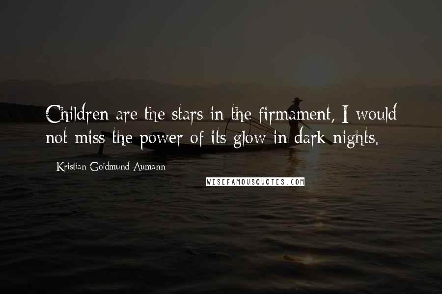 Kristian Goldmund Aumann Quotes: Children are the stars in the firmament, I would not miss the power of its glow in dark nights.