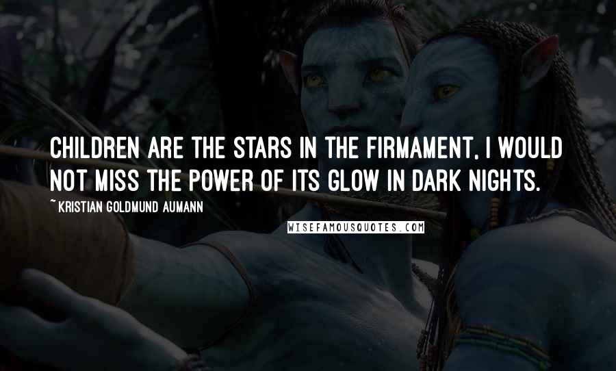 Kristian Goldmund Aumann Quotes: Children are the stars in the firmament, I would not miss the power of its glow in dark nights.