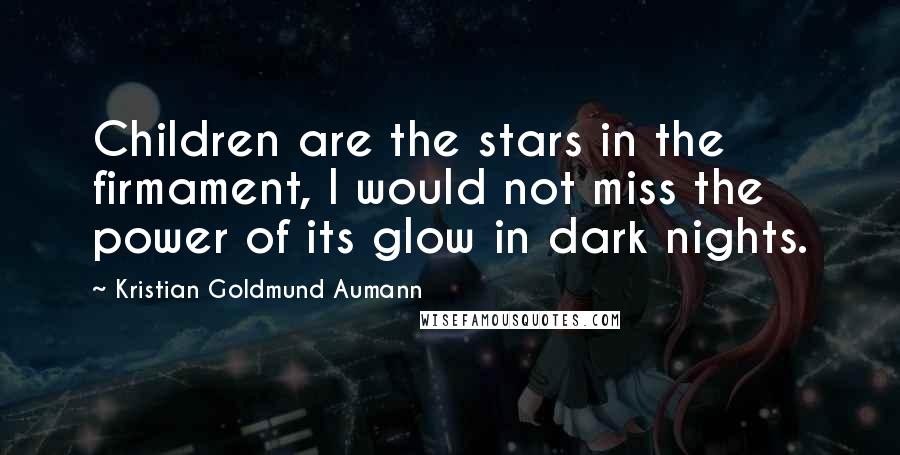 Kristian Goldmund Aumann Quotes: Children are the stars in the firmament, I would not miss the power of its glow in dark nights.