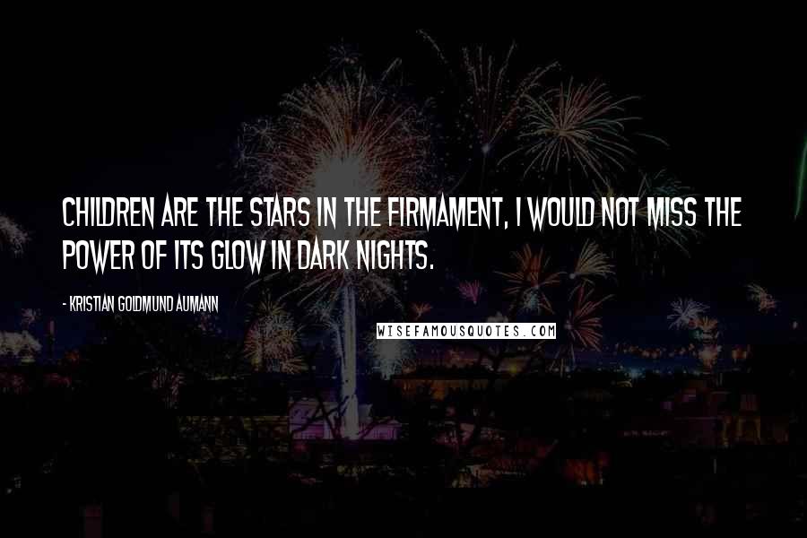 Kristian Goldmund Aumann Quotes: Children are the stars in the firmament, I would not miss the power of its glow in dark nights.
