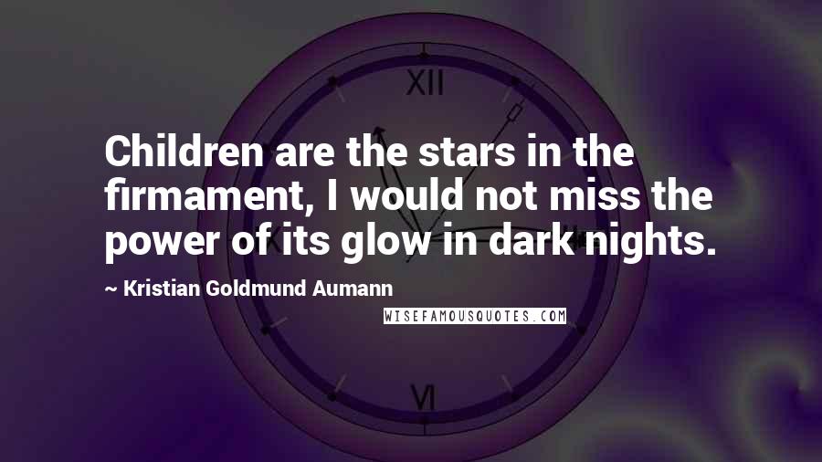 Kristian Goldmund Aumann Quotes: Children are the stars in the firmament, I would not miss the power of its glow in dark nights.