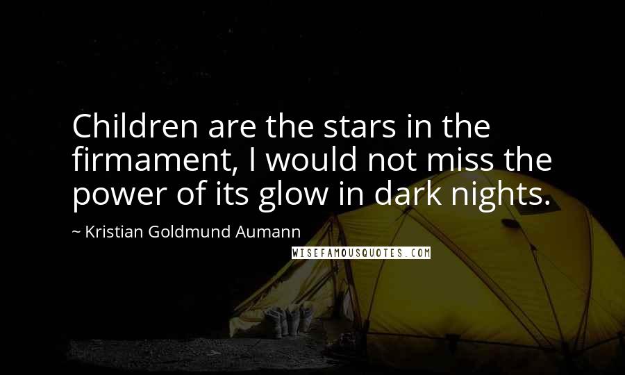 Kristian Goldmund Aumann Quotes: Children are the stars in the firmament, I would not miss the power of its glow in dark nights.