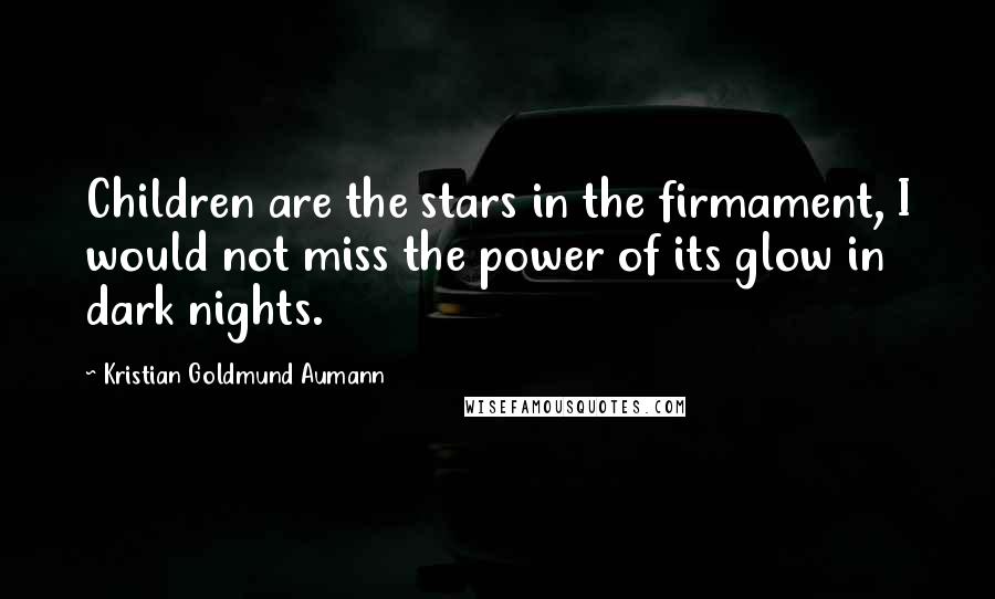 Kristian Goldmund Aumann Quotes: Children are the stars in the firmament, I would not miss the power of its glow in dark nights.