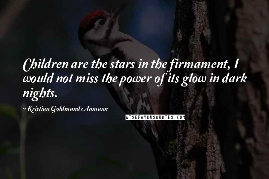 Kristian Goldmund Aumann Quotes: Children are the stars in the firmament, I would not miss the power of its glow in dark nights.