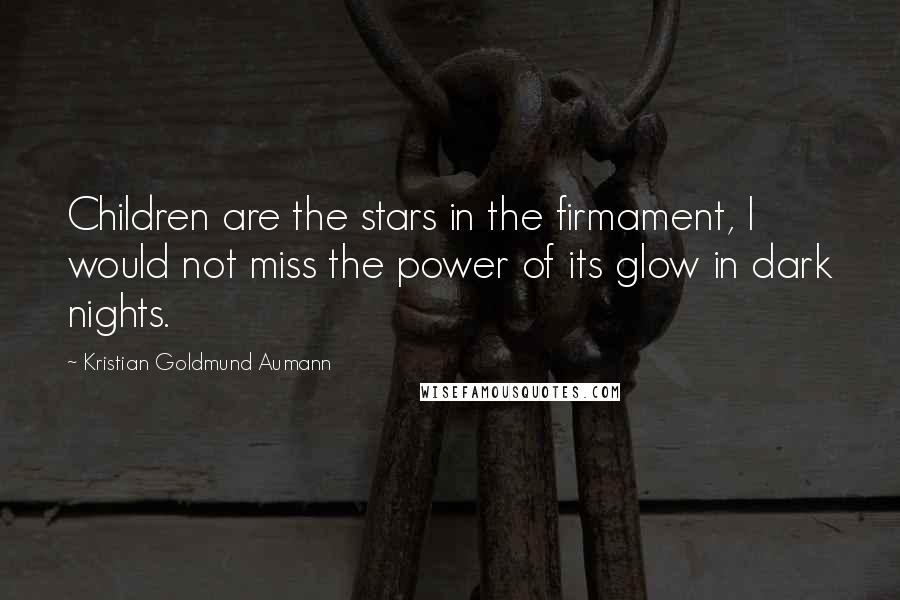 Kristian Goldmund Aumann Quotes: Children are the stars in the firmament, I would not miss the power of its glow in dark nights.