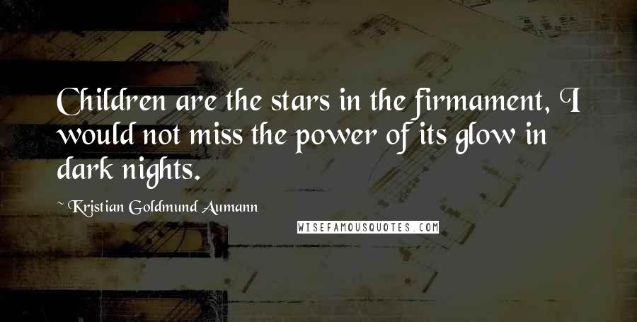 Kristian Goldmund Aumann Quotes: Children are the stars in the firmament, I would not miss the power of its glow in dark nights.
