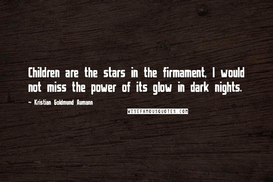 Kristian Goldmund Aumann Quotes: Children are the stars in the firmament, I would not miss the power of its glow in dark nights.