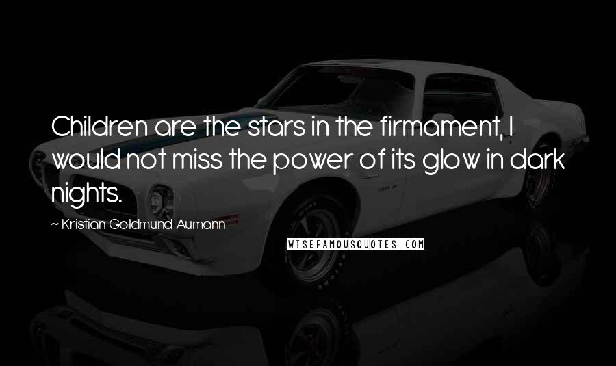 Kristian Goldmund Aumann Quotes: Children are the stars in the firmament, I would not miss the power of its glow in dark nights.