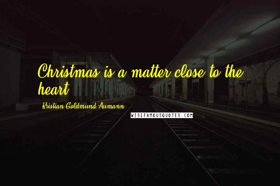 Kristian Goldmund Aumann Quotes: Christmas is a matter close to the heart.