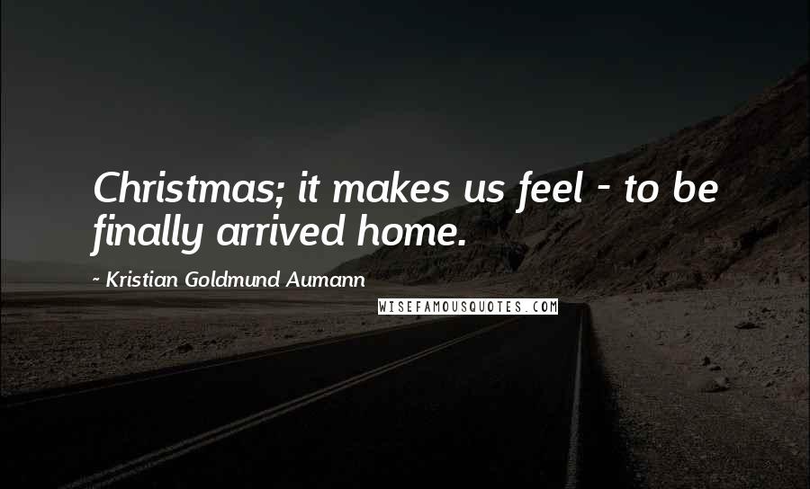 Kristian Goldmund Aumann Quotes: Christmas; it makes us feel - to be finally arrived home.