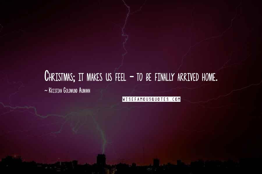 Kristian Goldmund Aumann Quotes: Christmas; it makes us feel - to be finally arrived home.