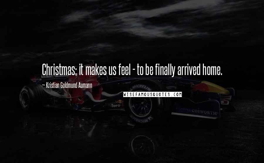 Kristian Goldmund Aumann Quotes: Christmas; it makes us feel - to be finally arrived home.