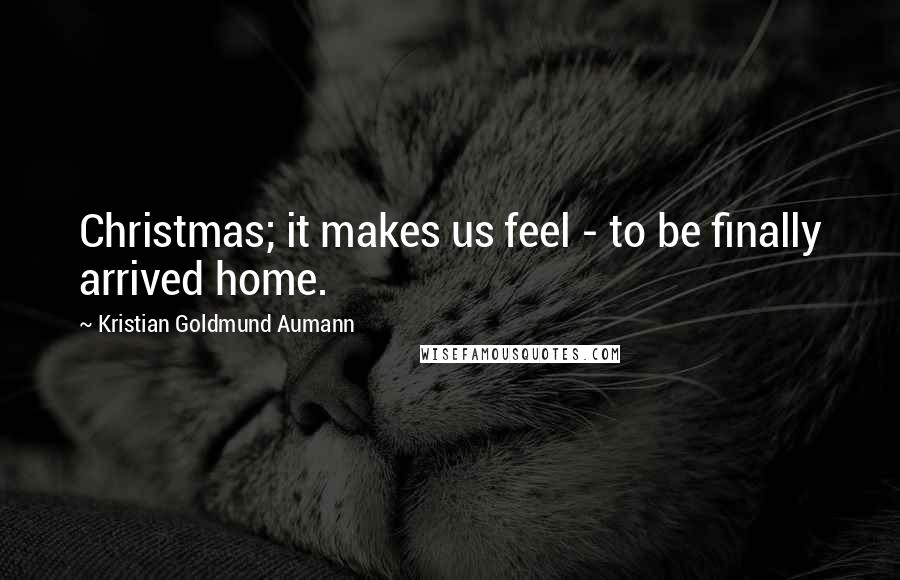 Kristian Goldmund Aumann Quotes: Christmas; it makes us feel - to be finally arrived home.