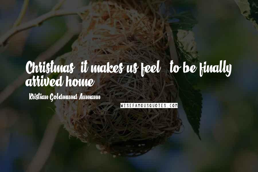 Kristian Goldmund Aumann Quotes: Christmas; it makes us feel - to be finally arrived home.