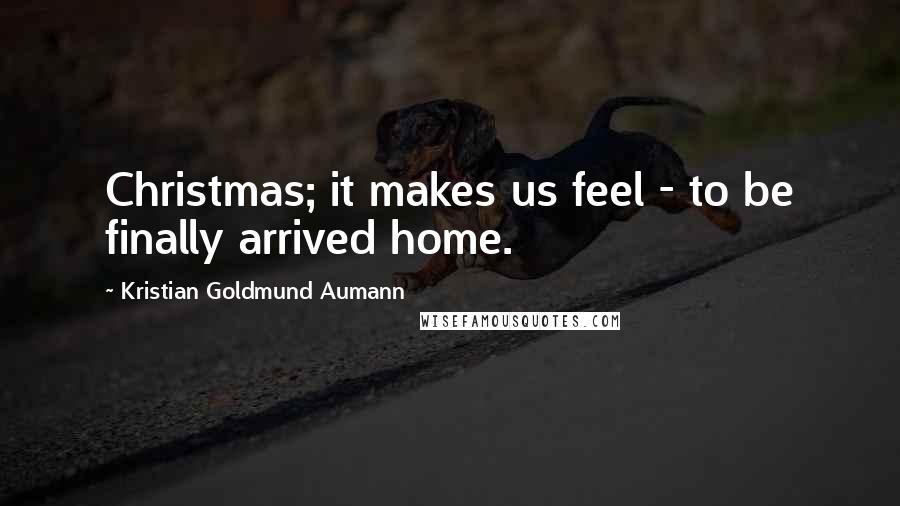 Kristian Goldmund Aumann Quotes: Christmas; it makes us feel - to be finally arrived home.