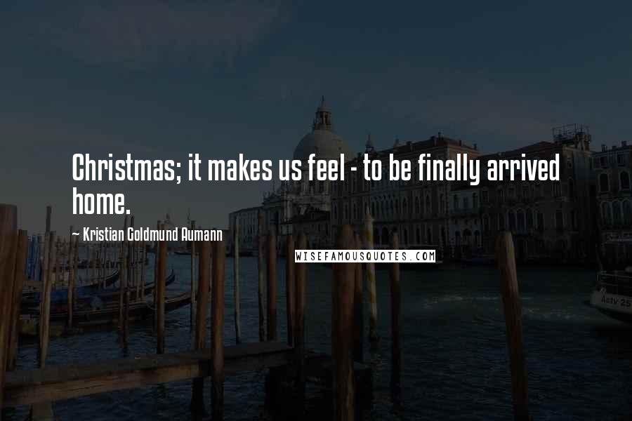 Kristian Goldmund Aumann Quotes: Christmas; it makes us feel - to be finally arrived home.