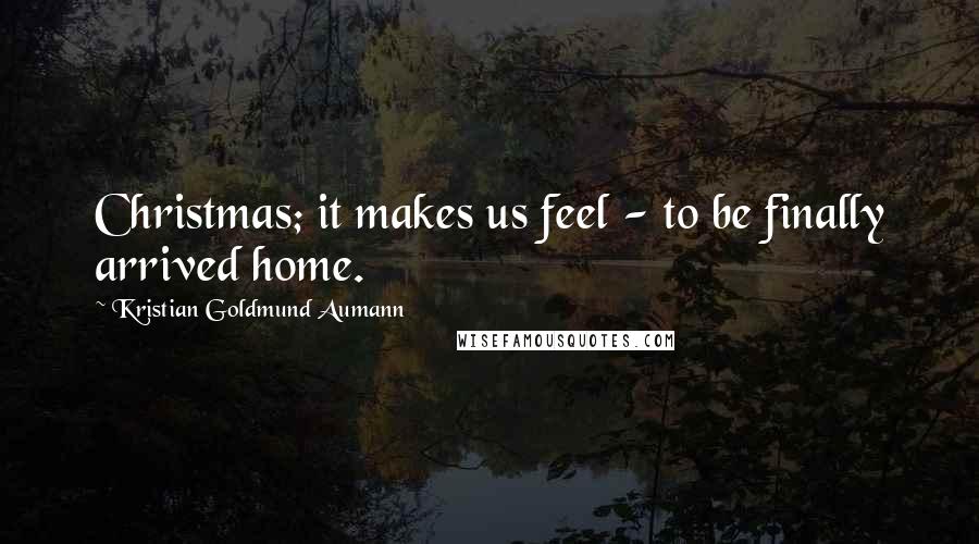 Kristian Goldmund Aumann Quotes: Christmas; it makes us feel - to be finally arrived home.