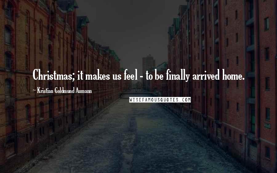 Kristian Goldmund Aumann Quotes: Christmas; it makes us feel - to be finally arrived home.