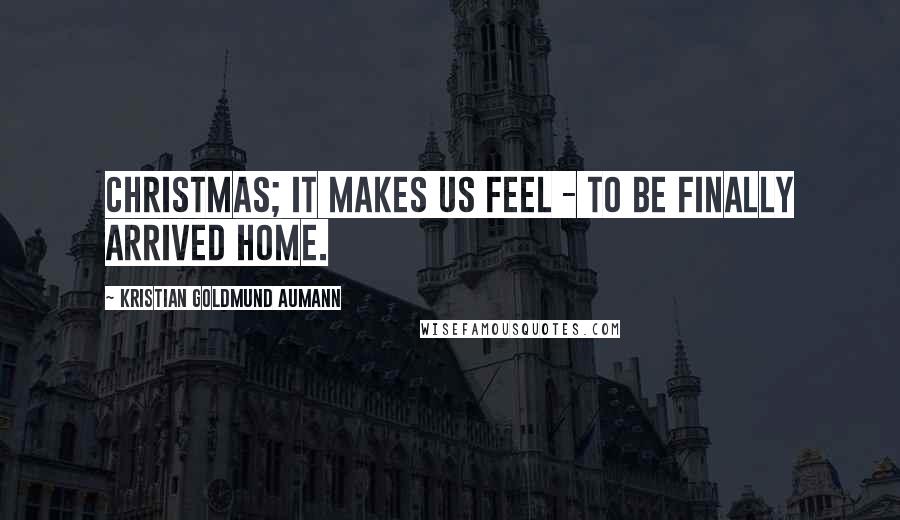 Kristian Goldmund Aumann Quotes: Christmas; it makes us feel - to be finally arrived home.
