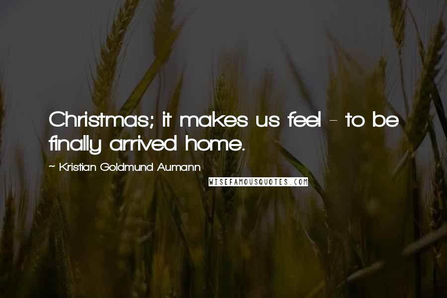 Kristian Goldmund Aumann Quotes: Christmas; it makes us feel - to be finally arrived home.