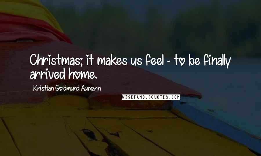 Kristian Goldmund Aumann Quotes: Christmas; it makes us feel - to be finally arrived home.