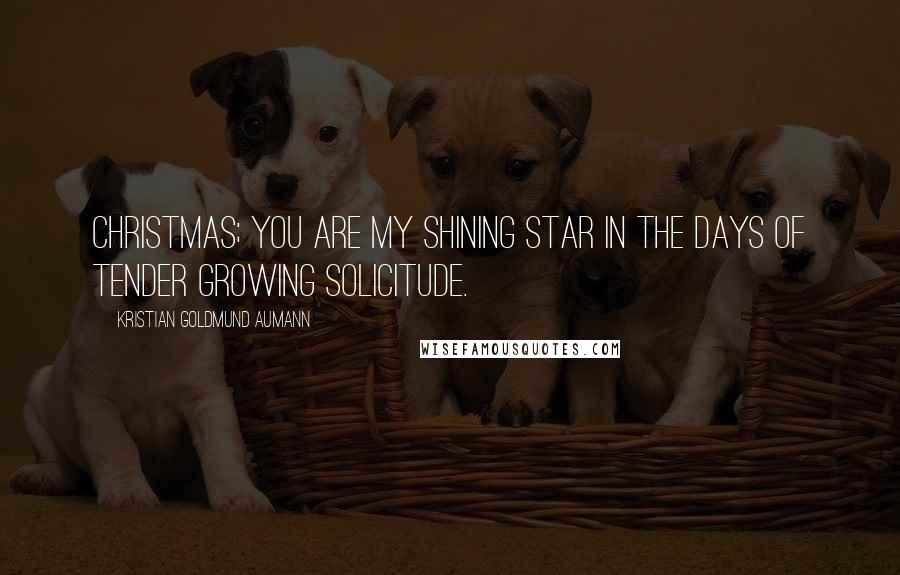 Kristian Goldmund Aumann Quotes: Christmas; you are my shining star in the days of tender growing solicitude.