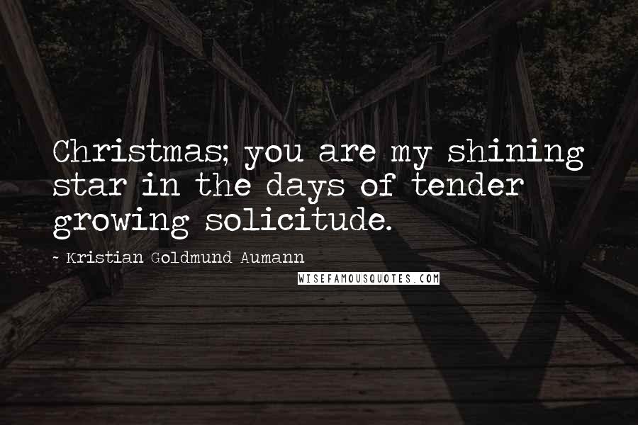 Kristian Goldmund Aumann Quotes: Christmas; you are my shining star in the days of tender growing solicitude.