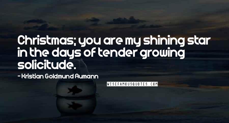 Kristian Goldmund Aumann Quotes: Christmas; you are my shining star in the days of tender growing solicitude.