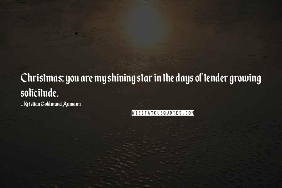 Kristian Goldmund Aumann Quotes: Christmas; you are my shining star in the days of tender growing solicitude.