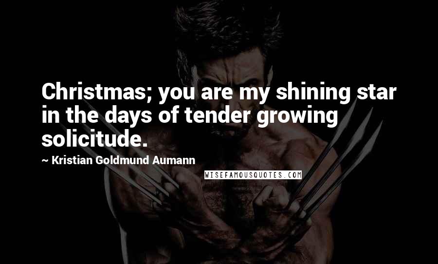 Kristian Goldmund Aumann Quotes: Christmas; you are my shining star in the days of tender growing solicitude.