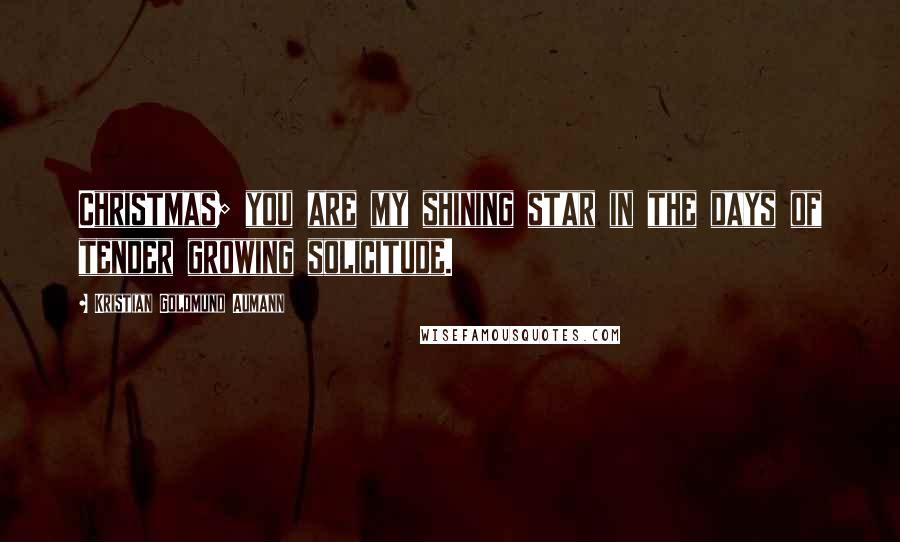 Kristian Goldmund Aumann Quotes: Christmas; you are my shining star in the days of tender growing solicitude.