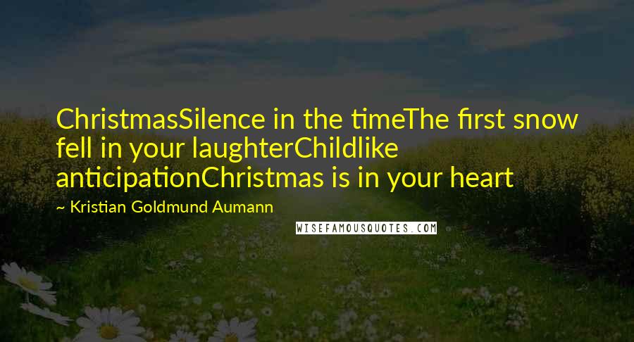 Kristian Goldmund Aumann Quotes: ChristmasSilence in the timeThe first snow fell in your laughterChildlike anticipationChristmas is in your heart