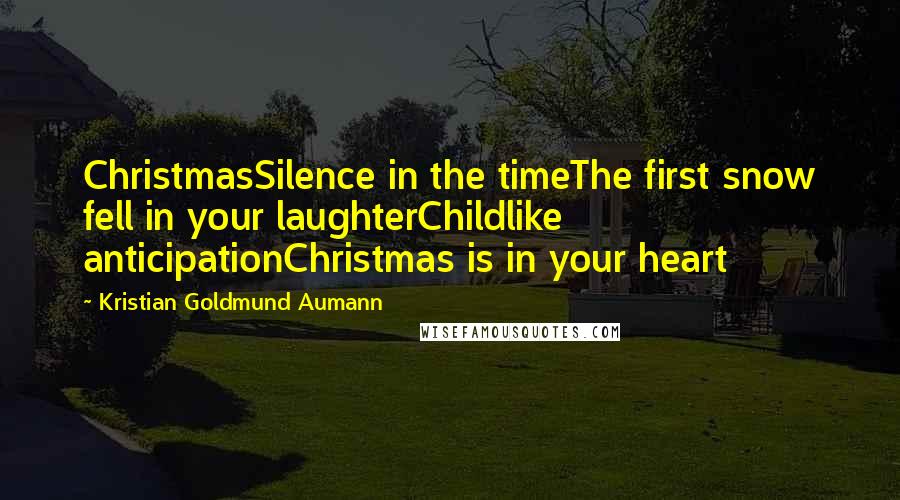 Kristian Goldmund Aumann Quotes: ChristmasSilence in the timeThe first snow fell in your laughterChildlike anticipationChristmas is in your heart