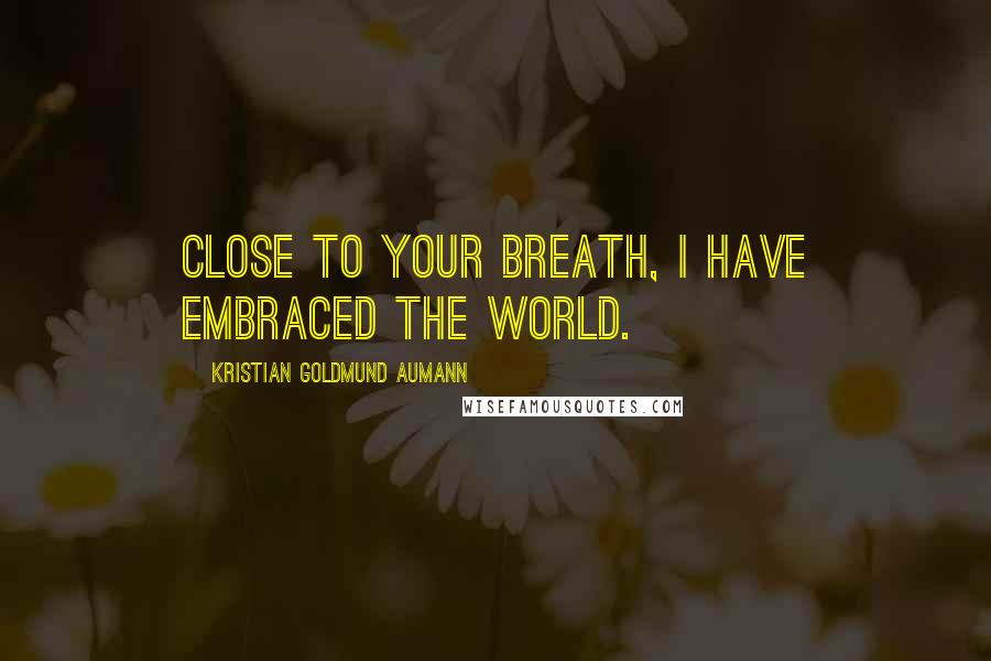 Kristian Goldmund Aumann Quotes: Close to your breath, I have embraced the world.