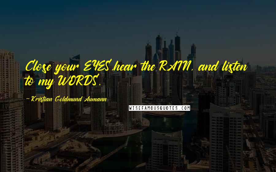 Kristian Goldmund Aumann Quotes: Close your EYES,hear the RAIN, and listen to my WORDS.