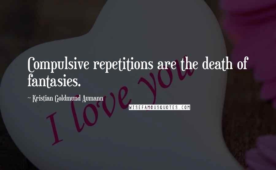 Kristian Goldmund Aumann Quotes: Compulsive repetitions are the death of fantasies.