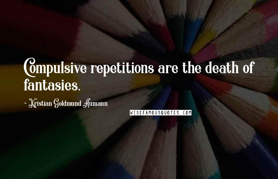 Kristian Goldmund Aumann Quotes: Compulsive repetitions are the death of fantasies.