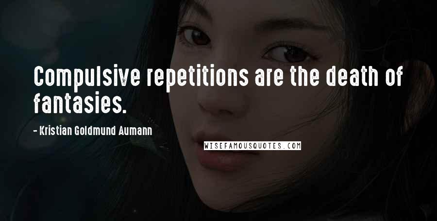 Kristian Goldmund Aumann Quotes: Compulsive repetitions are the death of fantasies.