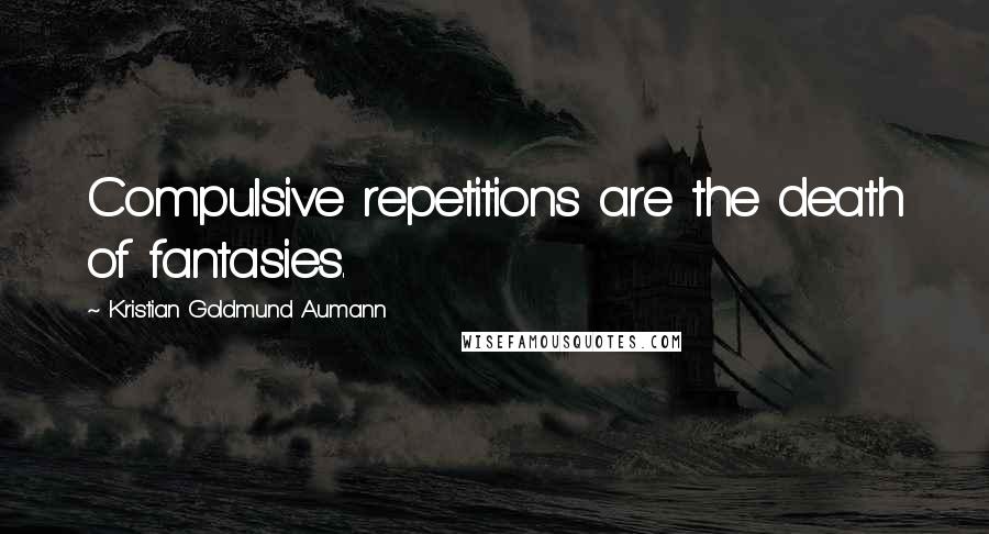 Kristian Goldmund Aumann Quotes: Compulsive repetitions are the death of fantasies.
