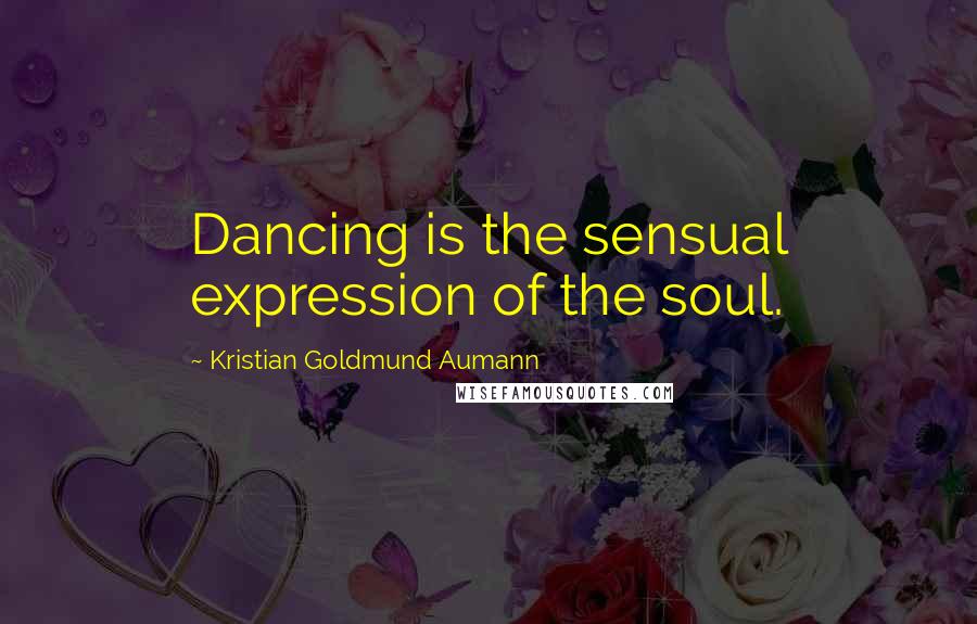 Kristian Goldmund Aumann Quotes: Dancing is the sensual expression of the soul.