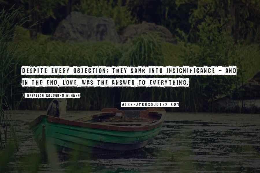 Kristian Goldmund Aumann Quotes: Despite every objection; they sank into insignificance - and in the end, love, was the answer to everything.