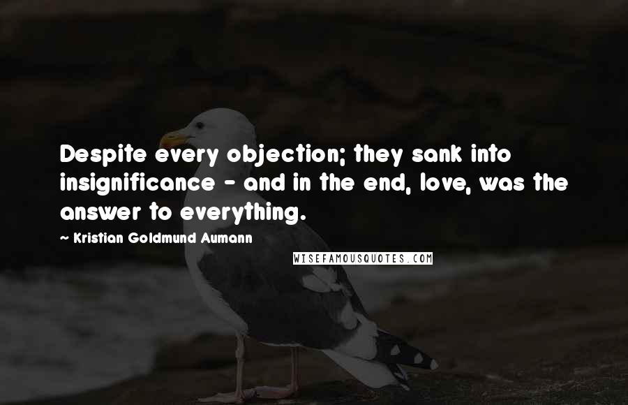 Kristian Goldmund Aumann Quotes: Despite every objection; they sank into insignificance - and in the end, love, was the answer to everything.