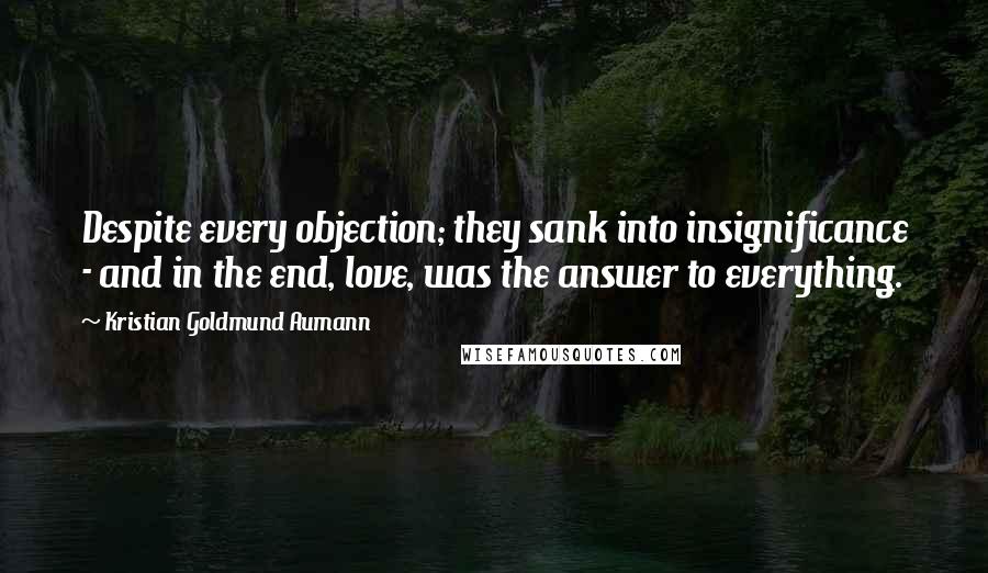 Kristian Goldmund Aumann Quotes: Despite every objection; they sank into insignificance - and in the end, love, was the answer to everything.